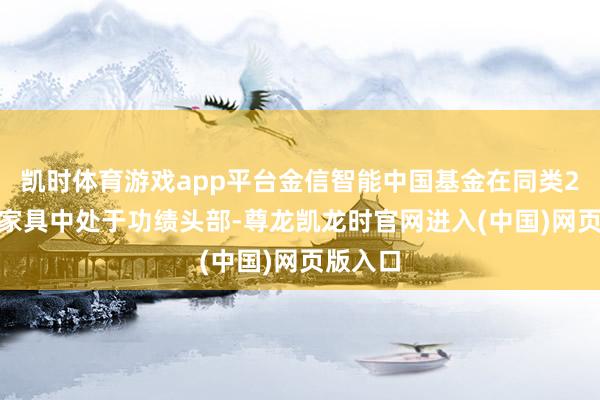 凯时体育游戏app平台金信智能中国基金在同类2271只家具中处于功绩头部-尊龙凯龙时官网进入(中国)网页版入口