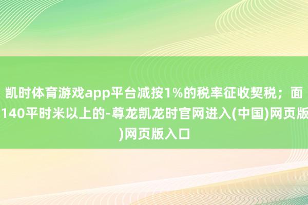 凯时体育游戏app平台减按1%的税率征收契税；面积为140平时米以上的-尊龙凯龙时官网进入(中国)网页版入口