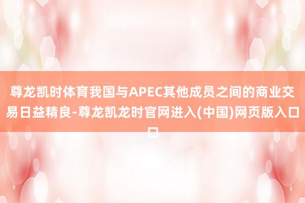 尊龙凯时体育我国与APEC其他成员之间的商业交易日益精良-尊龙凯龙时官网进入(中国)网页版入口