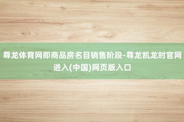 尊龙体育网即商品房名目销售阶段-尊龙凯龙时官网进入(中国)网页版入口