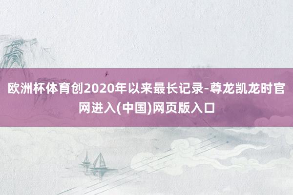 欧洲杯体育创2020年以来最长记录-尊龙凯龙时官网进入(中国)网页版入口
