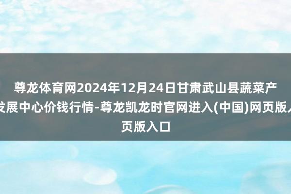 尊龙体育网2024年12月24日甘肃武山县蔬菜产业发展中心价钱行情-尊龙凯龙时官网进入(中国)网页版入口