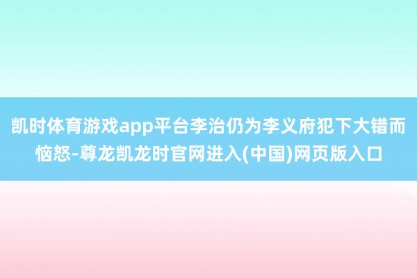 凯时体育游戏app平台李治仍为李义府犯下大错而恼怒-尊龙凯龙时官网进入(中国)网页版入口