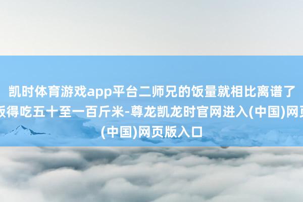 凯时体育游戏app平台二师兄的饭量就相比离谱了：一顿饭得吃五十至一百斤米-尊龙凯龙时官网进入(中国)网页版入口