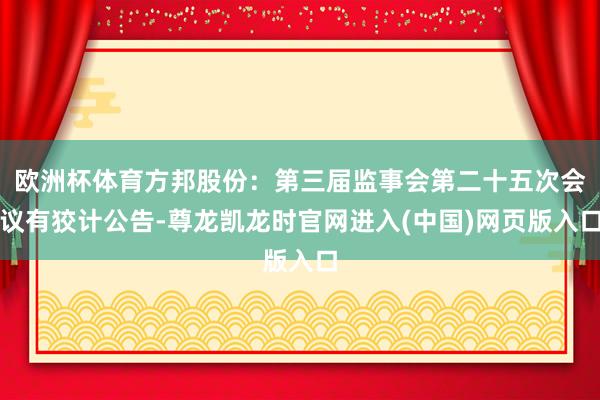 欧洲杯体育方邦股份：第三届监事会第二十五次会议有狡计公告-尊龙凯龙时官网进入(中国)网页版入口