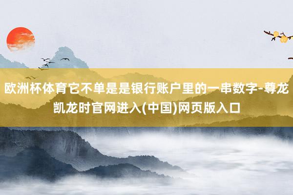 欧洲杯体育它不单是是银行账户里的一串数字-尊龙凯龙时官网进入(中国)网页版入口