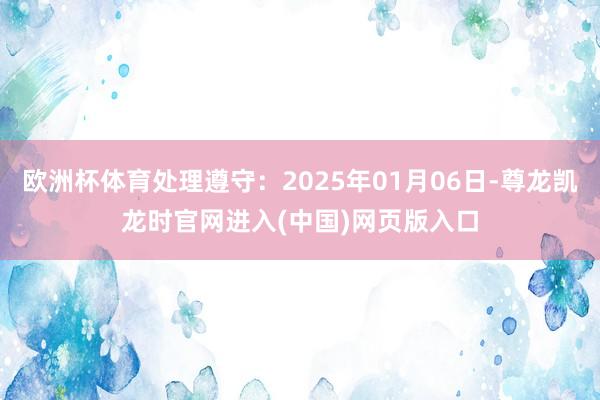 欧洲杯体育处理遵守：2025年01月06日-尊龙凯龙时官网进入(中国)网页版入口