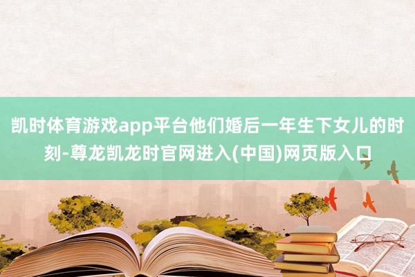 凯时体育游戏app平台他们婚后一年生下女儿的时刻-尊龙凯龙时官网进入(中国)网页版入口