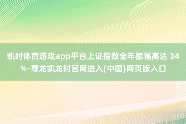 凯时体育游戏app平台上证指数全年振幅高达 34%-尊龙凯龙时官网进入(中国)网页版入口