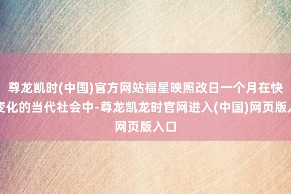 尊龙凯时(中国)官方网站福星映照改日一个月在快速变化的当代社会中-尊龙凯龙时官网进入(中国)网页版入口