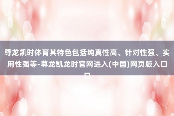 尊龙凯时体育其特色包括纯真性高、针对性强、实用性强等-尊龙凯龙时官网进入(中国)网页版入口
