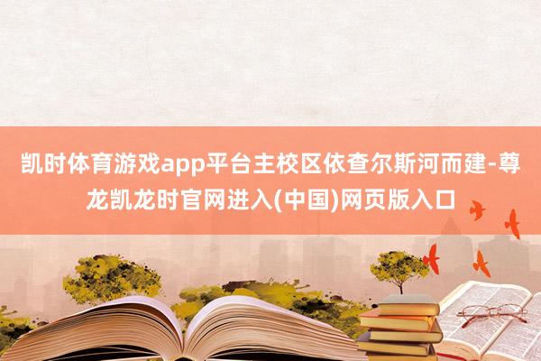 凯时体育游戏app平台主校区依查尔斯河而建-尊龙凯龙时官网进入(中国)网页版入口