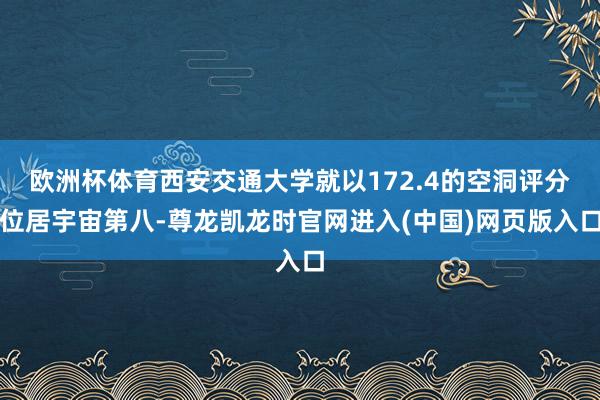 欧洲杯体育西安交通大学就以172.4的空洞评分位居宇宙第八-尊龙凯龙时官网进入(中国)网页版入口