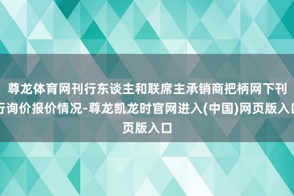 尊龙体育网刊行东谈主和联席主承销商把柄网下刊行询价报价情况-尊龙凯龙时官网进入(中国)网页版入口