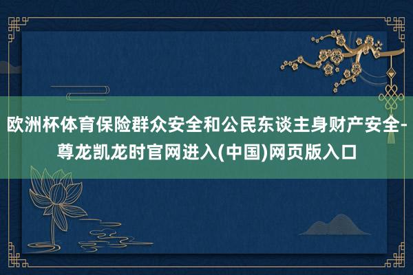 欧洲杯体育保险群众安全和公民东谈主身财产安全-尊龙凯龙时官网进入(中国)网页版入口