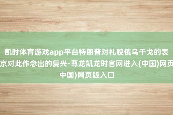 凯时体育游戏app平台特朗普对礼貌俄乌干戈的表态及普京对此作念出的复兴-尊龙凯龙时官网进入(中国)网页版入口