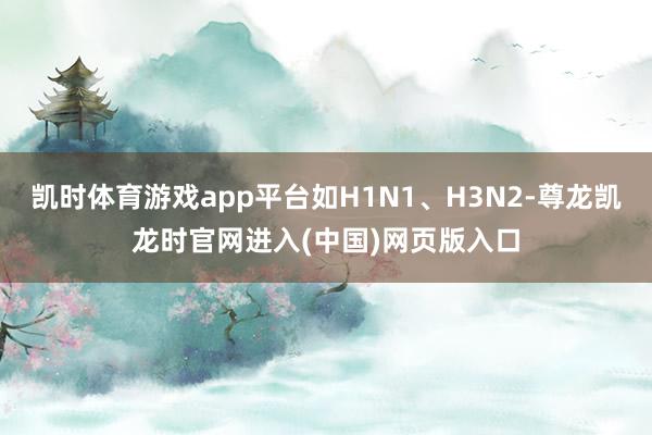 凯时体育游戏app平台如H1N1、H3N2-尊龙凯龙时官网进入(中国)网页版入口