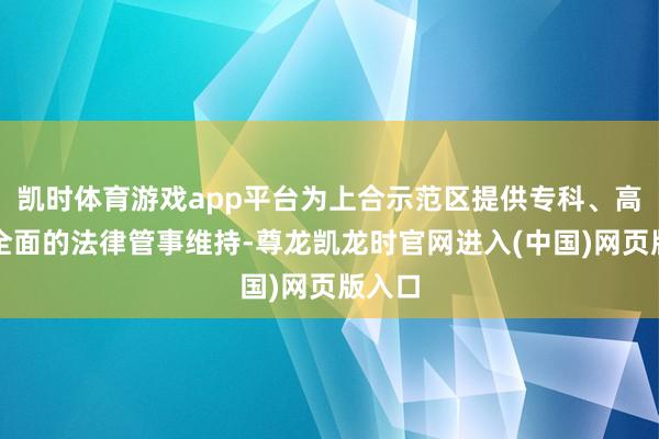 凯时体育游戏app平台为上合示范区提供专科、高效、全面的法律管事维持-尊龙凯龙时官网进入(中国)网页版入口