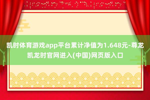 凯时体育游戏app平台累计净值为1.648元-尊龙凯龙时官网进入(中国)网页版入口