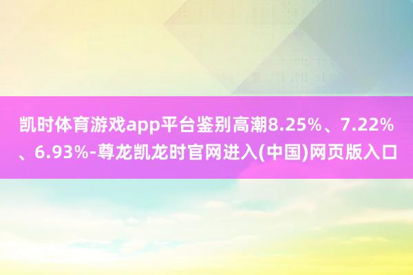 凯时体育游戏app平台鉴别高潮8.25%、7.22%、6.93%-尊龙凯龙时官网进入(中国)网页版入口