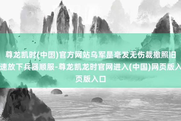 尊龙凯时(中国)官方网站乌军是毫发无伤裁撤照旧迅速放下兵器顺服-尊龙凯龙时官网进入(中国)网页版入口