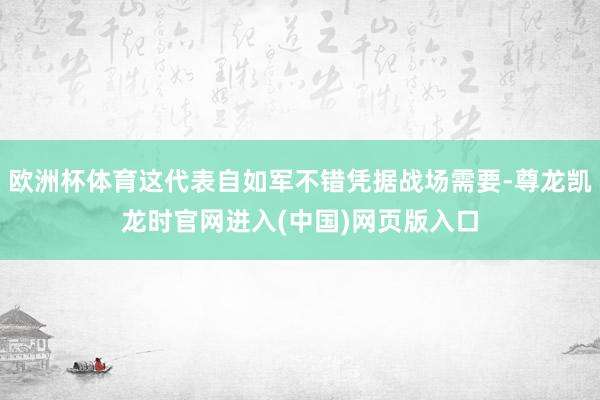 欧洲杯体育这代表自如军不错凭据战场需要-尊龙凯龙时官网进入(中国)网页版入口
