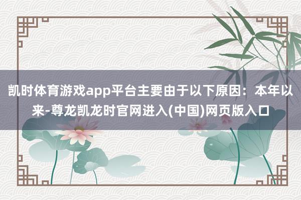 凯时体育游戏app平台主要由于以下原因：本年以来-尊龙凯龙时官网进入(中国)网页版入口