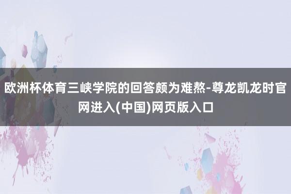 欧洲杯体育三峡学院的回答颇为难熬-尊龙凯龙时官网进入(中国)网页版入口