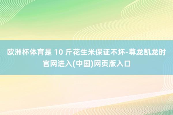 欧洲杯体育是 10 斤花生米保证不坏-尊龙凯龙时官网进入(中国)网页版入口