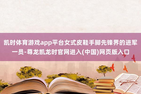 凯时体育游戏app平台女式皮鞋手脚先锋界的进军一员-尊龙凯龙时官网进入(中国)网页版入口