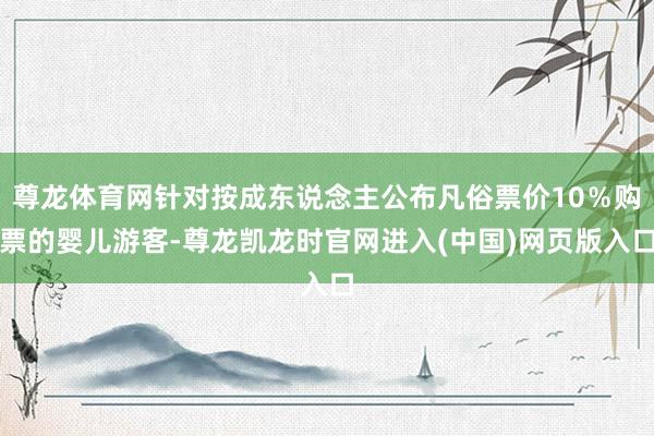 尊龙体育网针对按成东说念主公布凡俗票价10％购票的婴儿游客-尊龙凯龙时官网进入(中国)网页版入口