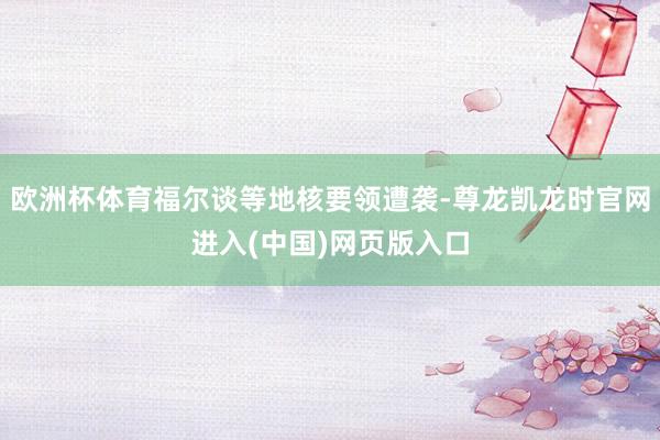 欧洲杯体育福尔谈等地核要领遭袭-尊龙凯龙时官网进入(中国)网页版入口
