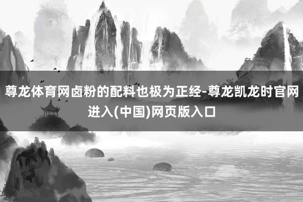 尊龙体育网卤粉的配料也极为正经-尊龙凯龙时官网进入(中国)网页版入口