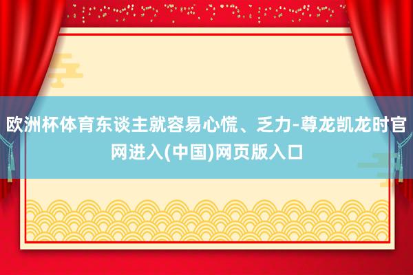 欧洲杯体育东谈主就容易心慌、乏力-尊龙凯龙时官网进入(中国)网页版入口