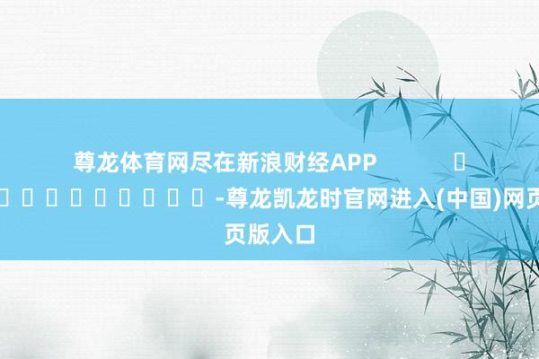 尊龙体育网尽在新浪财经APP            													-尊龙凯龙时官网进入(中国)网页版入口