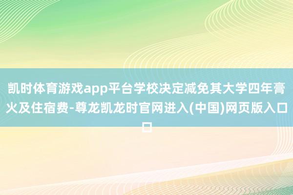 凯时体育游戏app平台学校决定减免其大学四年膏火及住宿费-尊龙凯龙时官网进入(中国)网页版入口