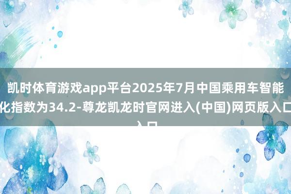 凯时体育游戏app平台2025年7月中国乘用车智能化指数为34.2-尊龙凯龙时官网进入(中国)网页版入口