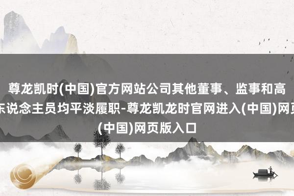 尊龙凯时(中国)官方网站公司其他董事、监事和高等处罚东说念主员均平淡履职-尊龙凯龙时官网进入(中国)网页版入口