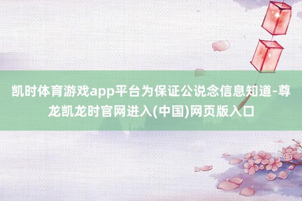 凯时体育游戏app平台为保证公说念信息知道-尊龙凯龙时官网进入(中国)网页版入口