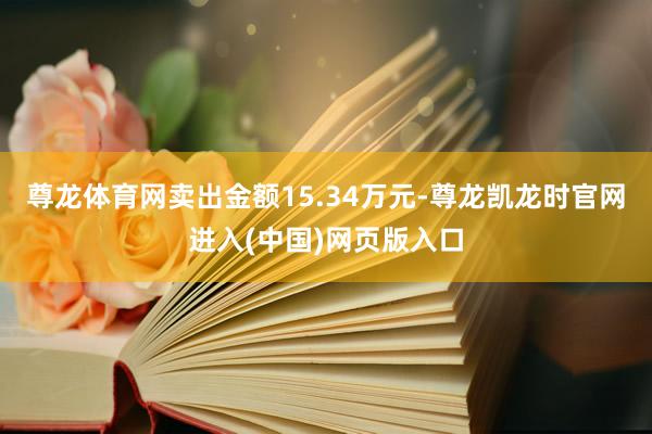 尊龙体育网卖出金额15.34万元-尊龙凯龙时官网进入(中国)网页版入口