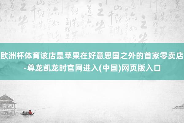 欧洲杯体育该店是苹果在好意思国之外的首家零卖店-尊龙凯龙时官网进入(中国)网页版入口