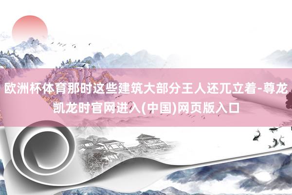 欧洲杯体育那时这些建筑大部分王人还兀立着-尊龙凯龙时官网进入(中国)网页版入口