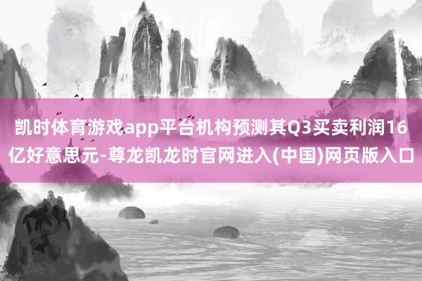凯时体育游戏app平台机构预测其Q3买卖利润16亿好意思元-尊龙凯龙时官网进入(中国)网页版入口
