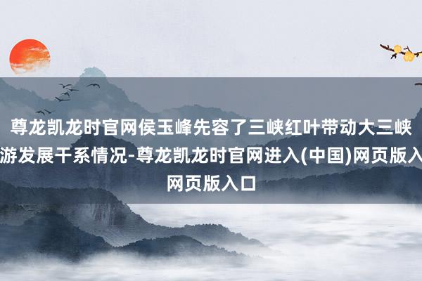 尊龙凯龙时官网侯玉峰先容了三峡红叶带动大三峡旅游发展干系情况-尊龙凯龙时官网进入(中国)网页版入口