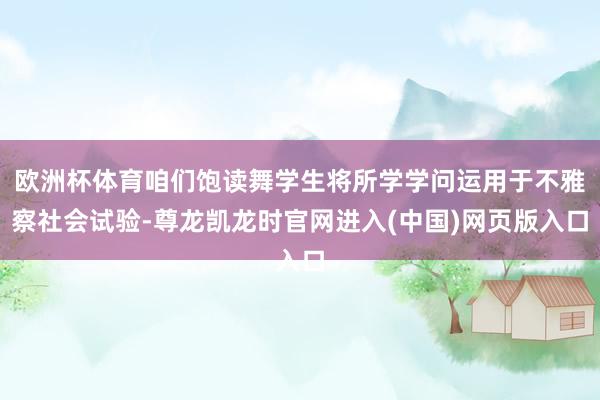 欧洲杯体育咱们饱读舞学生将所学学问运用于不雅察社会试验-尊龙凯龙时官网进入(中国)网页版入口