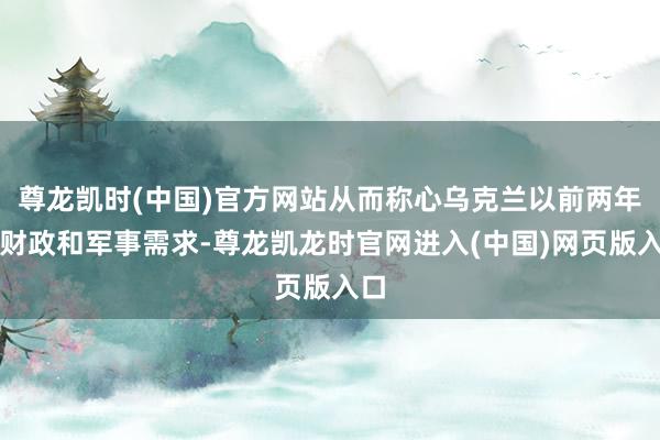 尊龙凯时(中国)官方网站从而称心乌克兰以前两年的财政和军事需求-尊龙凯龙时官网进入(中国)网页版入口