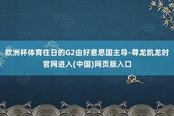 欧洲杯体育往日的G2由好意思国主导-尊龙凯龙时官网进入(中国)网页版入口