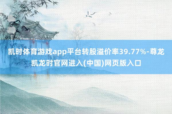 凯时体育游戏app平台转股溢价率39.77%-尊龙凯龙时官网进入(中国)网页版入口