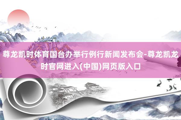 尊龙凯时体育国台办举行例行新闻发布会-尊龙凯龙时官网进入(中国)网页版入口